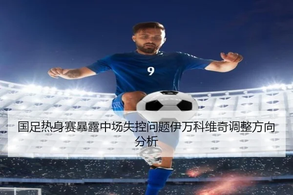 国足热身赛暴露中场失控问题伊万科维奇调整方向分析 | KYSPORTS
