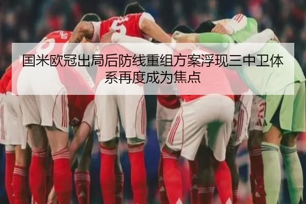 国米欧冠出局后防线重组方案浮现三中卫体系再度成为焦点