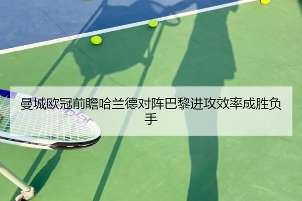 曼城欧冠前瞻哈兰德对阵巴黎进攻效率成胜负手（kaiyun）